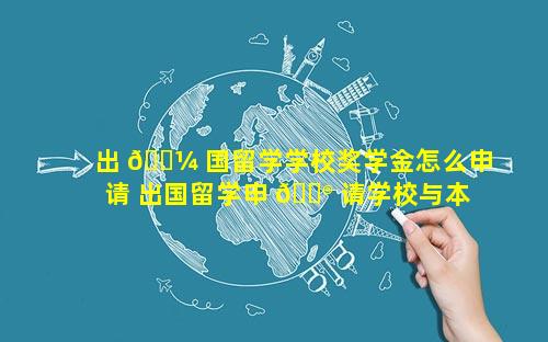 出 🌼 国留学学校奖学金怎么申请 出国留学申 💮 请学校与本科学校有关系吗